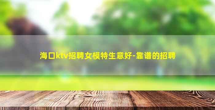 海口ktv招聘女模特生意好-靠谱的招聘
